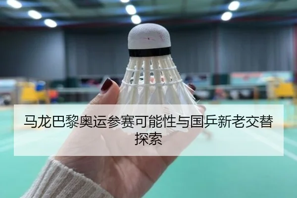 马龙巴黎奥运参赛可能性与国乒新老交替探索